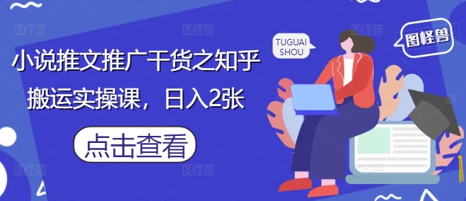 小说推文推广干货之知乎搬运实操课，日入2张-玩备项目资源网