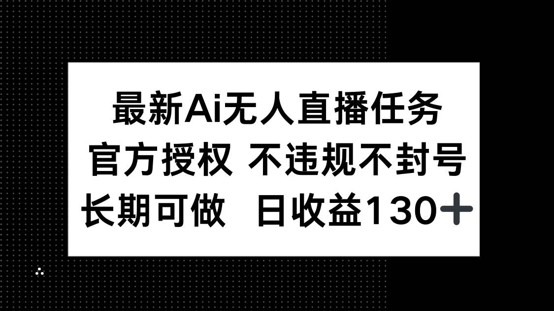 （14570期）最新AI无人直播任务，官方授权 不违规不封号，长期可做，日收益130+-玩备项目资源网