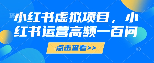 小红书虚拟项目，小红书运营高频一百问【文档】-玩备项目资源网