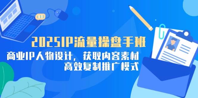 （14609期）2025IP流量操盘手班，商业IP人物设计，获取内容素材，高效复制推广模式-玩备项目资源网