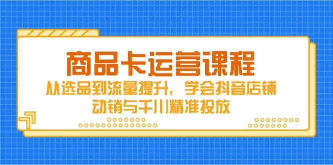 （14612期）商品卡运营课程，从选品到流量提升，学会抖音店铺动销与千川精准投放-玩备项目资源网
