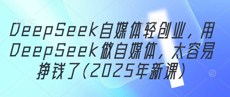 DeepSeek自媒体轻创业，用DeepSeek做自媒体，太容易挣钱了(2025年新课)-玩备项目资源网