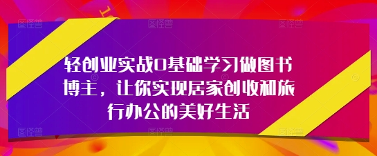 轻创业实战0基础学习做图书博主，让你实现居家创收和旅行办公的美好生活-玩备项目资源网