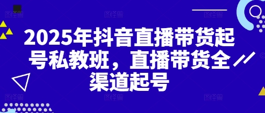 2025年抖音直播带货起号私教班，直播带货全渠道起号-玩备项目资源网