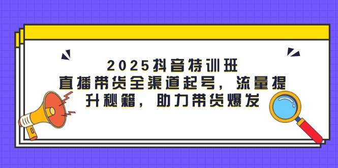 2025抖音特训班：直播带货全渠道起号，流量提升秘籍，助力带货爆发-玩备项目资源网