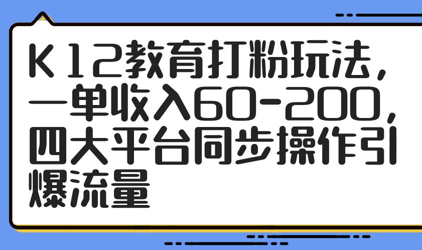 （14641期）K12教育打粉玩法，一单收入60-200，四大平台同步操作引爆流量-玩备项目资源网