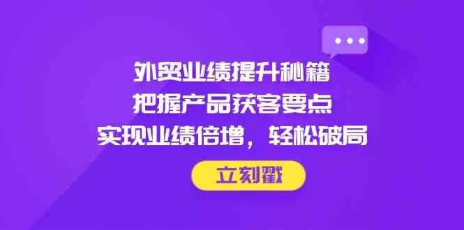 外贸业绩提升秘籍，把握产品获客要点，实现业绩倍增，轻松破局-玩备项目资源网