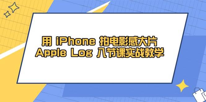用iPhone拍电影感大片，Apple Log 8节课实战教学（课件+素材）-玩备项目资源网