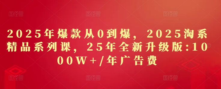 2025年爆款从0到爆，2025淘系精品系列课，25年全新升级版：1000W+1年广告费-玩备项目资源网