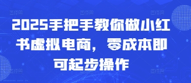 2025手把手教你做小红书虚拟电商，零成本即可起步操作-玩备项目资源网