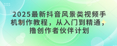 2025最新抖音风景类视频手机制作教程，从入门到精通，撸创作者伙伴计划-玩备项目资源网