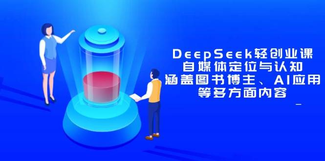 （14648期）DeepSeek轻创业课：自媒体定位与认知，涵盖图书博主、AI应用等多方面内容-玩备项目资源网