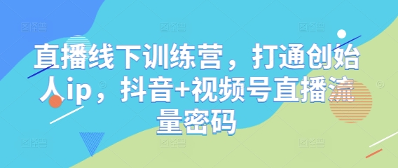 直播线下训练营，打通创始人ip，抖音+视频号直播流量密码-玩备项目资源网