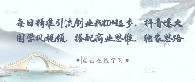 每日精准引流创业粉100+起步，抖音爆火国学风视频，搭配商业思维，独家思路-玩备项目资源网