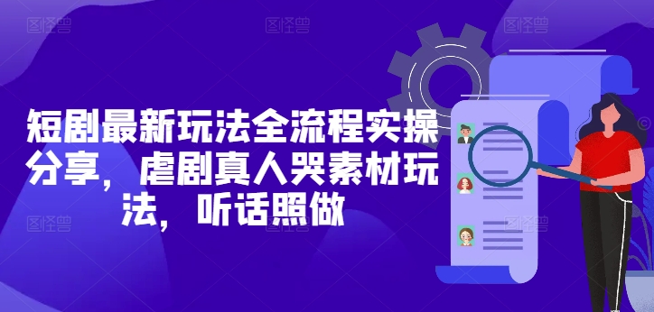 短剧最新玩法全流程实操分享，虐剧真人哭素材玩法，听话照做-玩备项目资源网