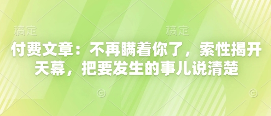付费文章：不再瞒着你了，索性揭开天幕，把要发生的事儿说清楚-玩备项目资源网