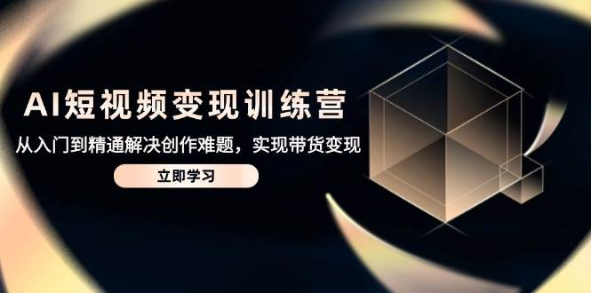 AI短视频变现训练营，从入门到精通解决创作难题，实现带货变现-玩备项目资源网