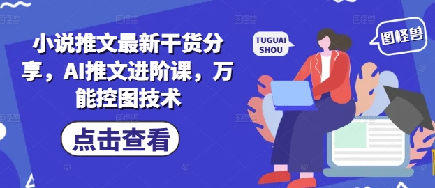 小说推文最新干货分享，AI推文进阶课，万能控图技术-玩备项目资源网