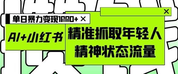 AI+小红书图文，精准抓取年轻人精神状态流量，单日暴力变现多张-玩备项目资源网