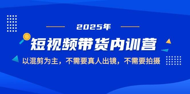 2025短视频带货内训营，以混剪为主，不需要真人出镜，不需要拍摄-玩备项目资源网