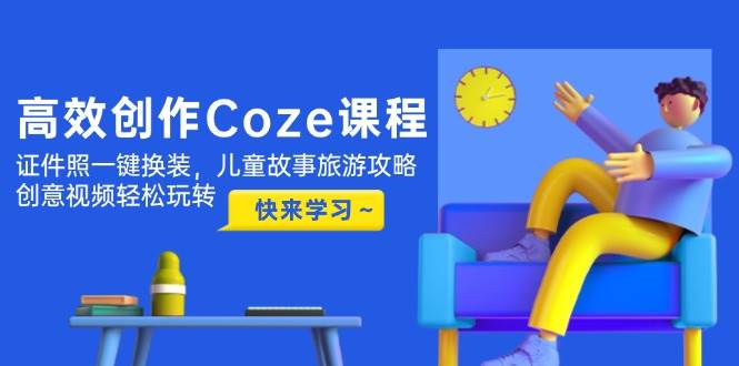 （14707期）高效创作Coze课程，证件照一键换装，儿童故事旅游攻略，创意视频轻松玩转-玩备项目资源网