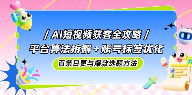 AI短视频获客全攻略：平台算法拆解+账号标签优化，百条日更与爆款选题方法-玩备项目资源网