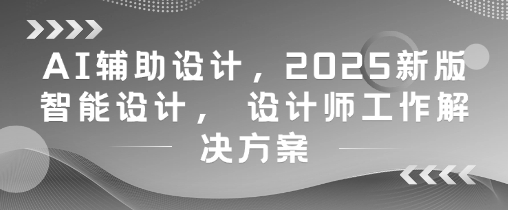 AI辅助设计，2025新版智能设计， 设计师工作解决方案-玩备项目资源网