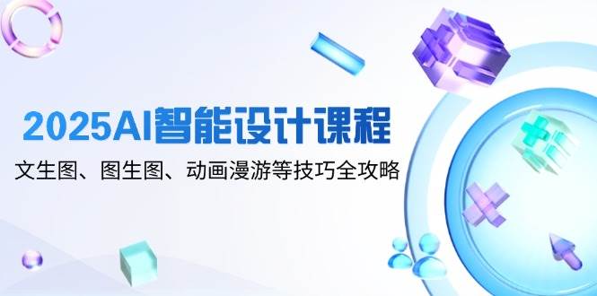 （14720期）2025AI智能设计课程，文生图、图生图、动画漫游等技巧全攻略-玩备项目资源网