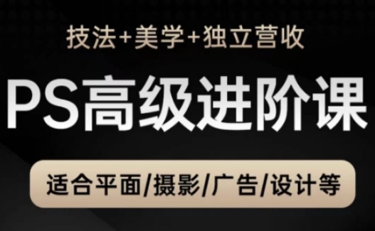 PS高级后期进阶课（技法+美学+独立营收），适合平面摄影广告设计等-玩备项目资源网