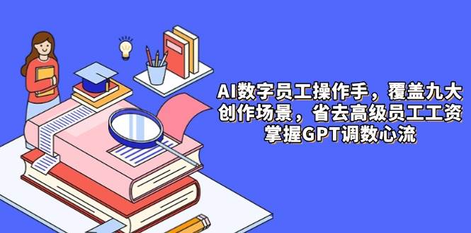 （14740期）AI数字员工操作手，9大场景内容创作，省去高级员工工资，掌握GPT调数心流-玩备项目资源网