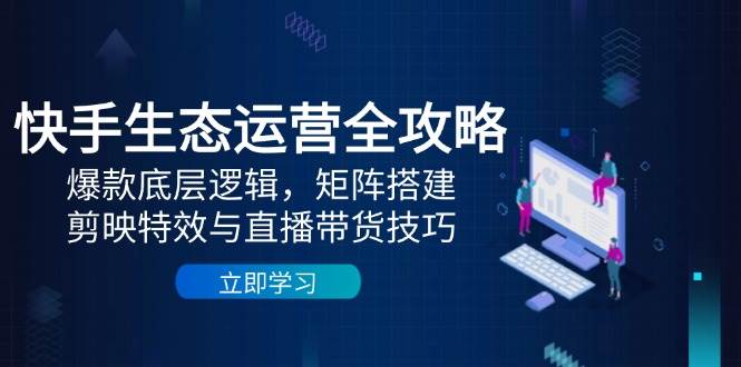 快手生态运营全攻略：爆款底层逻辑，矩阵搭建，剪映特效与直播带货技巧-玩备项目资源网