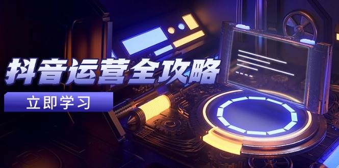 抖音运营全攻略，账号包装养号技巧，情感增粉视频搬运，实现快速变现-玩备项目资源网
