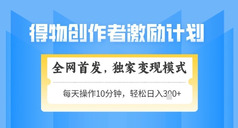 得物创作者激励，独家变现模式，轻松上手，日入3张+可矩阵，可放大【揭秘】-玩备项目资源网
