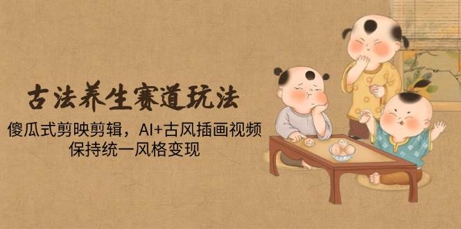 （14765期）古法养生赛道玩法，傻瓜式剪映剪辑，AI+古风插画视频，保持统一风格变现-玩备项目资源网