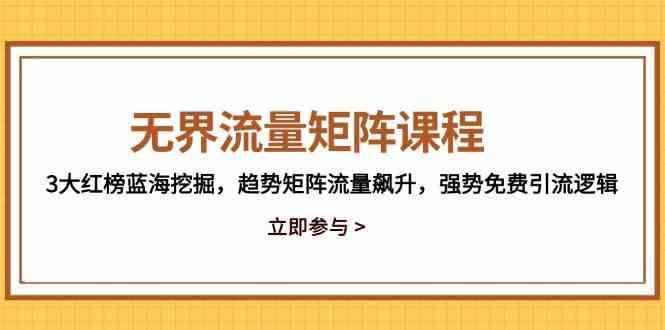 无界流量矩阵课程，3大红榜蓝海挖掘，趋势矩阵流量飙升，强势免费引流逻辑-玩备项目资源网
