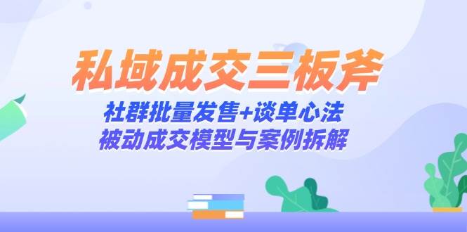 私域成交三板斧：社群批量发售+谈单心法，被动成交模型与案例拆解-玩备项目资源网