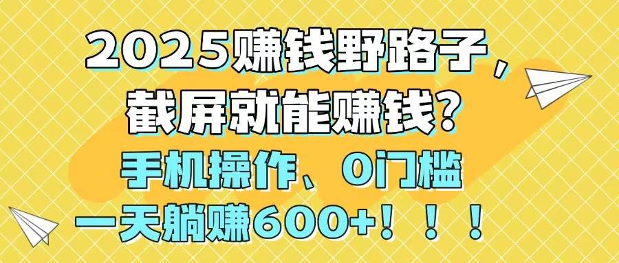 （14771期）2025赚钱野路子，截屏就能赚钱？手机操作0门槛，一天躺赚600+！！！-玩备项目资源网