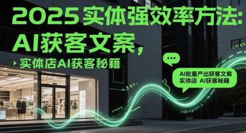 2025实体强效率方法：AI批量产出获客文案，实体店AI获客秘籍-玩备项目资源网
