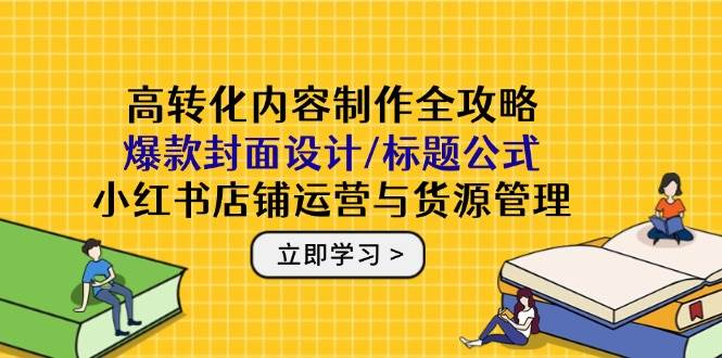 （14778期）高转化内容制作全攻略：爆款封面设计/标题公式，小红书店铺运营与货源管理-玩备项目资源网
