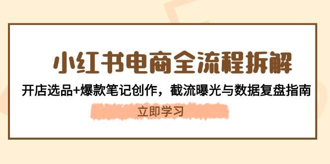小红书电商全流程拆解：开店选品+爆款笔记创作，截流曝光与数据复盘指南-玩备项目资源网