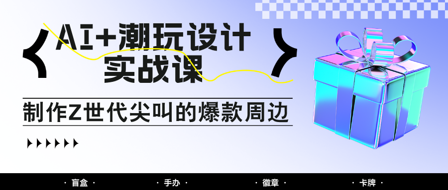 AI+潮玩设计实战课：手把手教你制作Z世代尖叫的爆款周边，自媒体人必学印钞术！-玩备项目资源网