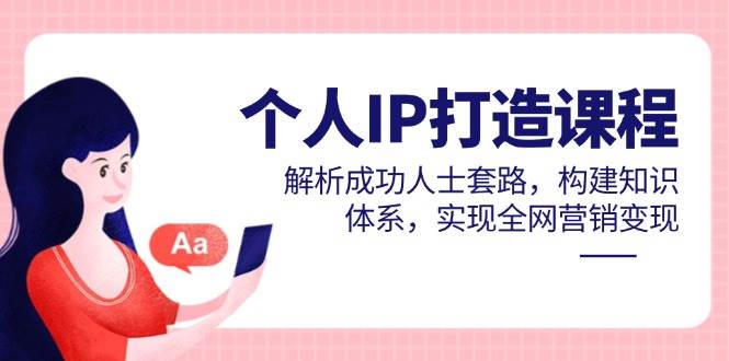 个人IP打造课程，解析成功人士套路，构建知识体系，实现全网营销变现-玩备项目资源网