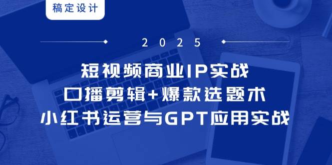 （14793期）短视频商业IP实战6期：口播剪辑+爆款选题术，小红书运营与GPT应用实战-玩备项目资源网