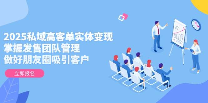 （14792期）2025私域高客单实体变现，掌握发售团队管理，做好朋友圈吸引客户-玩备项目资源网