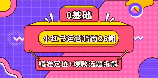 （14795期）小红书运营指南26期：精准定位+爆款选题拆解,DeepSeek辅助创作与电商变现-玩备项目资源网