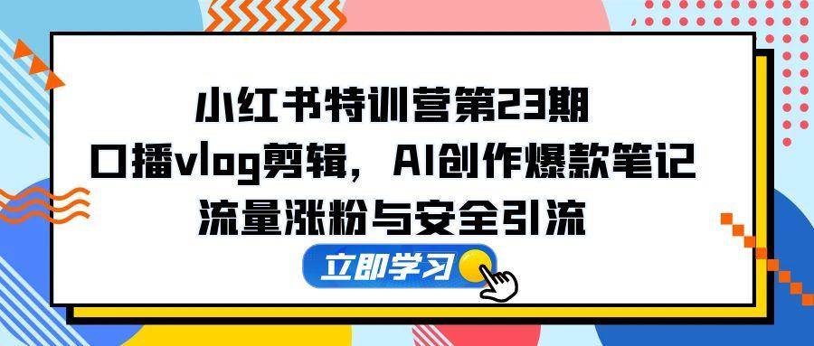 （14794期）小红书特训营第23期，口播vlog剪辑，AI创作爆款笔记，流量涨粉与安全引流-玩备项目资源网