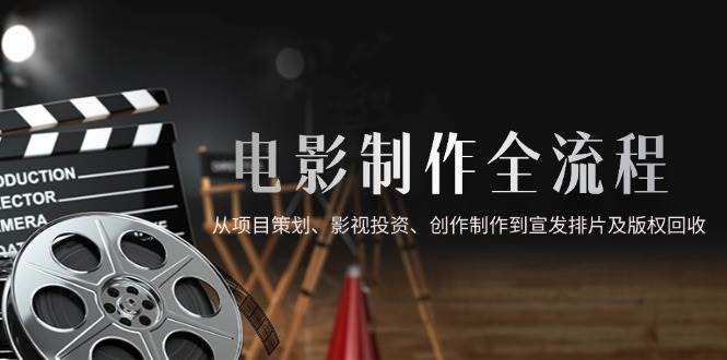 （14800期）电影制作全流程，从项目策划、影视投资、创作制作到宣发排片及版权回收-玩备项目资源网