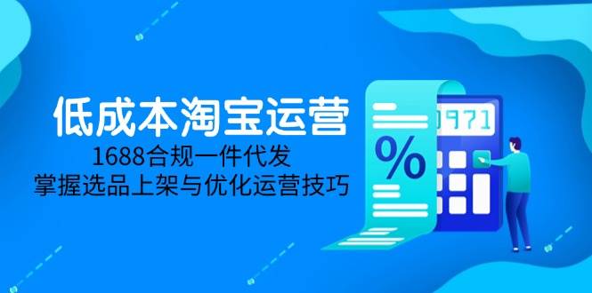 （14806期）低成本淘宝运营-5月更新，1688合规一件代发，掌握选品上架与优化运营技巧-玩备项目资源网