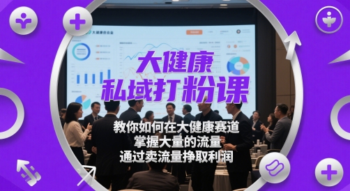 大健康私域打粉课，​教你如何在大健康赛道，掌握大量的流量，通过卖流量挣取利润-玩备项目资源网