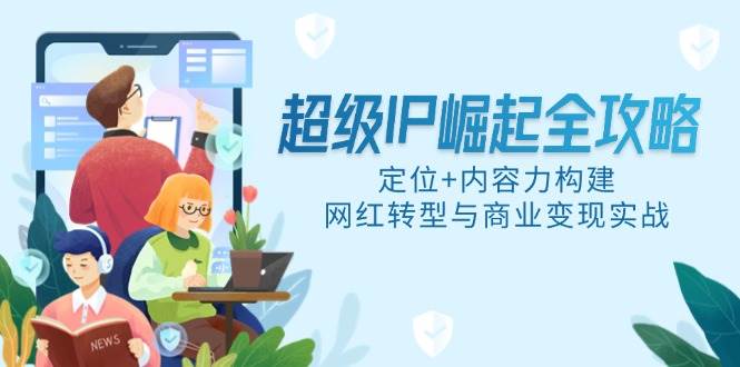 （14818期）超级IP崛起全攻略，定位+内容力构建，网红转型与商业变现实战-玩备项目资源网